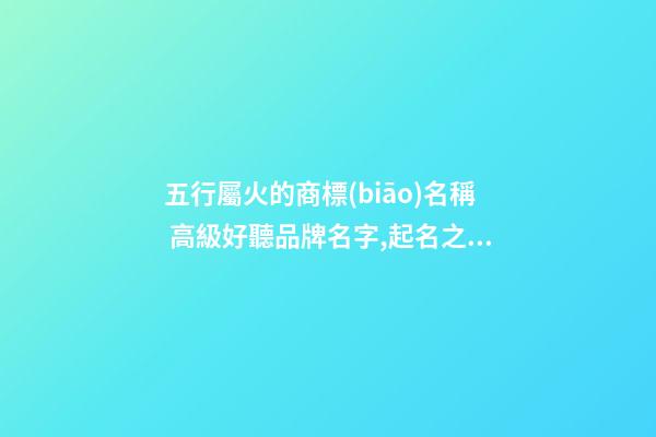 五行屬火的商標(biāo)名稱 高級好聽品牌名字,起名之家-第1張-商標(biāo)起名-玄機派